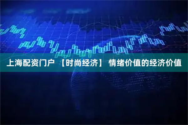 上海配资门户 【时尚经济】 情绪价值的经济价值