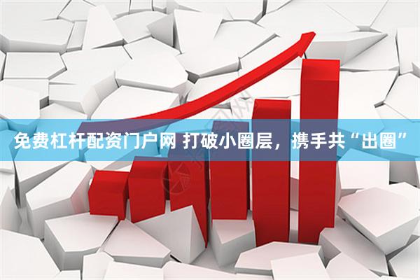 免费杠杆配资门户网 打破小圈层，携手共“出圈”