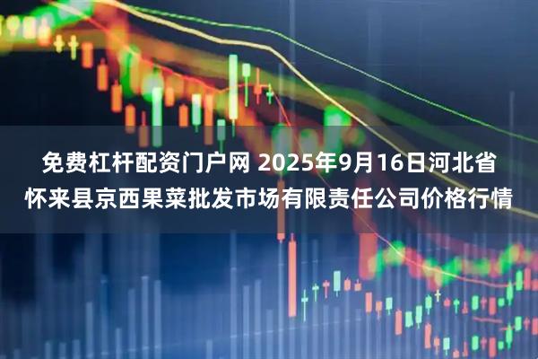 免费杠杆配资门户网 2025年9月16日河北省怀来县京西果菜批发市场有限责任公司价格行情