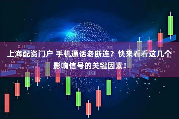 上海配资门户 手机通话老断连？快来看看这几个影响信号的关键因素！