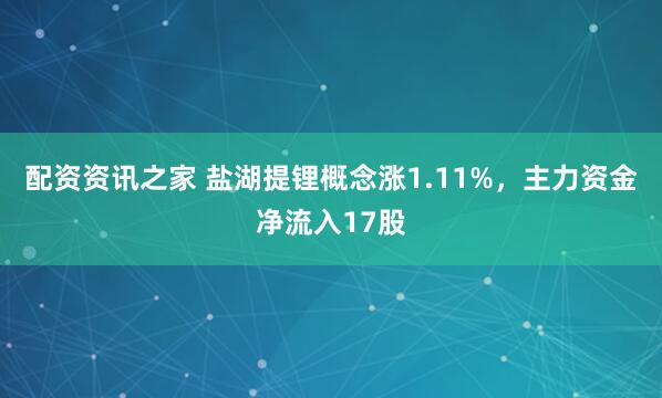 配资资讯之家 盐湖提锂概念涨1.11%,主力资金净流入17股