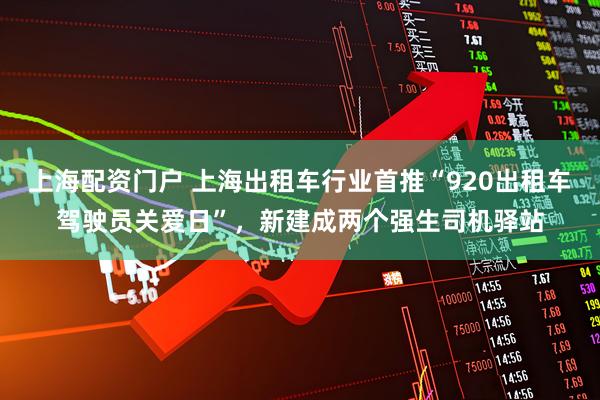上海配资门户 上海出租车行业首推“920出租车驾驶员关爱日”，新建成两个强生司机驿站