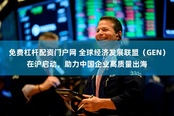 免费杠杆配资门户网 全球经济发展联盟（GEN）在沪启动，助力中国企业高质量出海