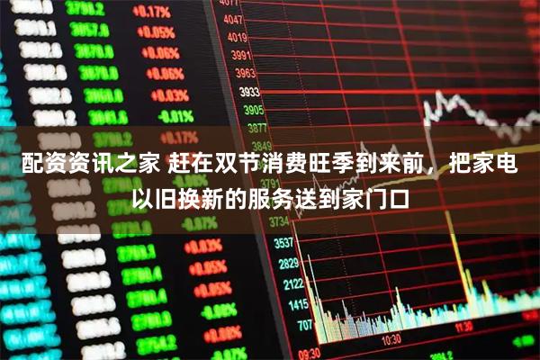 配资资讯之家 赶在双节消费旺季到来前，把家电以旧换新的服务送到家门口