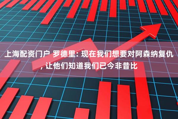 上海配资门户 罗德里: 现在我们想要对阿森纳复仇, 让他们知道我们已今非昔比