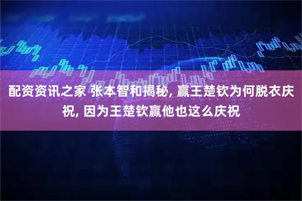 配资资讯之家 张本智和揭秘, 赢王楚钦为何脱衣庆祝, 因为王楚钦赢他也这么庆祝