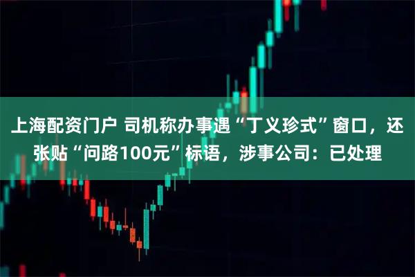 上海配资门户 司机称办事遇“丁义珍式”窗口，还张贴“问路100元”标语，涉事公司：已处理