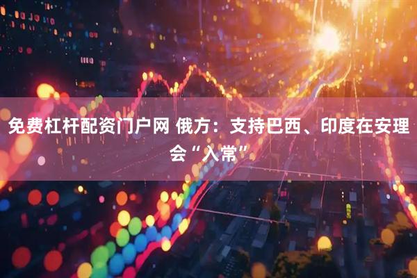 免费杠杆配资门户网 俄方：支持巴西、印度在安理会“入常”