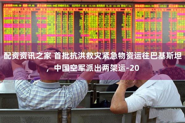 配资资讯之家 首批抗洪救灾紧急物资运往巴基斯坦，中国空军派出两架运-20