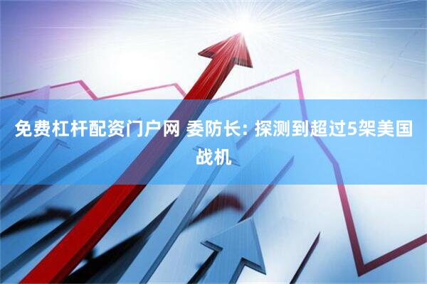 免费杠杆配资门户网 委防长: 探测到超过5架美国战机