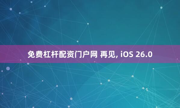免费杠杆配资门户网 再见, iOS 26.0