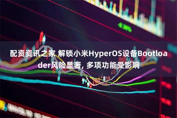 配资资讯之家 解锁小米HyperOS设备Bootloader风险显著, 多项功能受影响