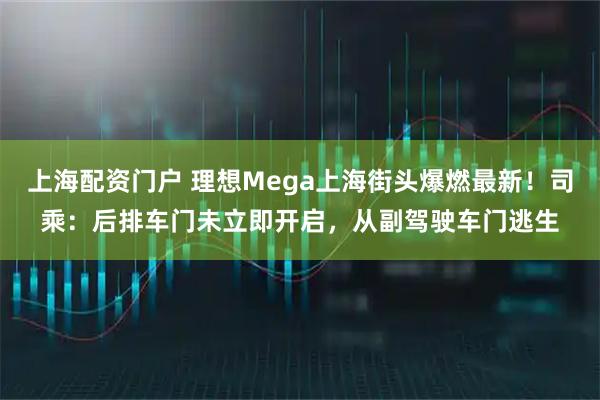 上海配资门户 理想Mega上海街头爆燃最新！司乘：后排车门未立即开启，从副驾驶车门逃生