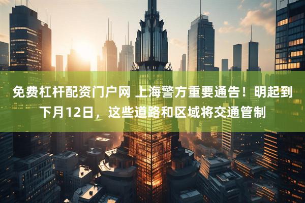 免费杠杆配资门户网 上海警方重要通告！明起到下月12日，这些道路和区域将交通管制