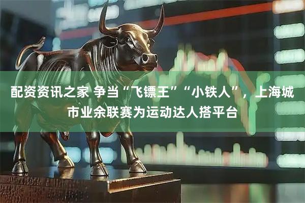 配资资讯之家 争当“飞镖王”“小铁人”，上海城市业余联赛为运动达人搭平台