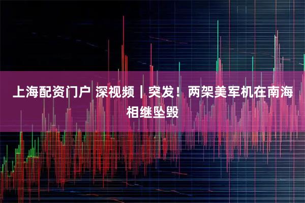 上海配资门户 深视频｜突发！两架美军机在南海相继坠毁