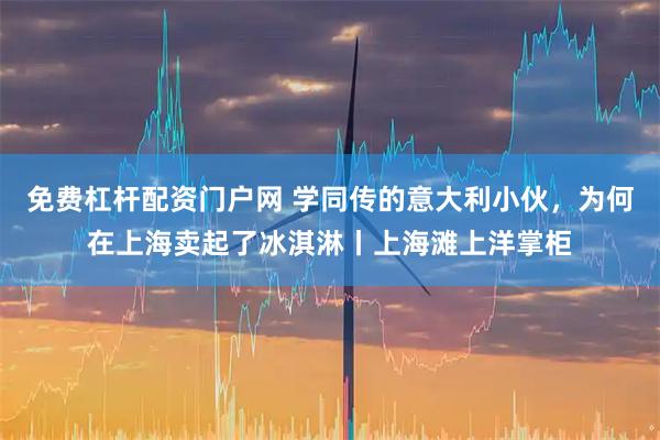 免费杠杆配资门户网 学同传的意大利小伙，为何在上海卖起了冰淇淋丨上海滩上洋掌柜