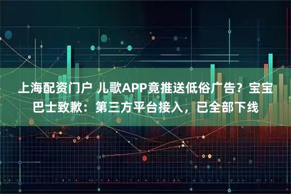 上海配资门户 儿歌APP竟推送低俗广告？宝宝巴士致歉：第三方平台接入，已全部下线