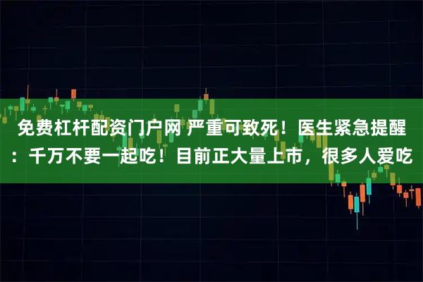 免费杠杆配资门户网 严重可致死！医生紧急提醒：千万不要一起吃！目前正大量上市，很多人爱吃