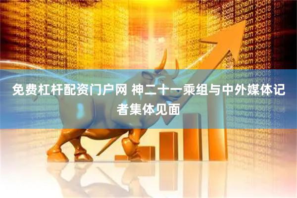 免费杠杆配资门户网 神二十一乘组与中外媒体记者集体见面