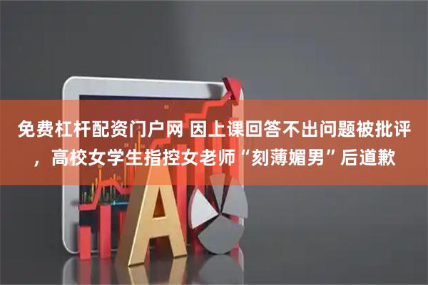 免费杠杆配资门户网 因上课回答不出问题被批评，高校女学生指控女老师“刻薄媚男”后道歉