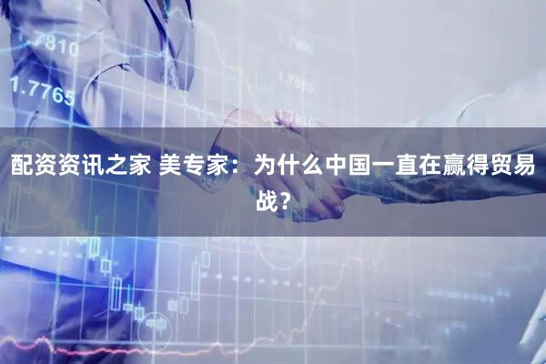 配资资讯之家 美专家：为什么中国一直在赢得贸易战？