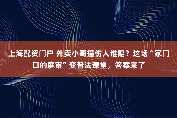 上海配资门户 外卖小哥撞伤人谁赔？这场“家门口的庭审”变普法课堂，答案来了