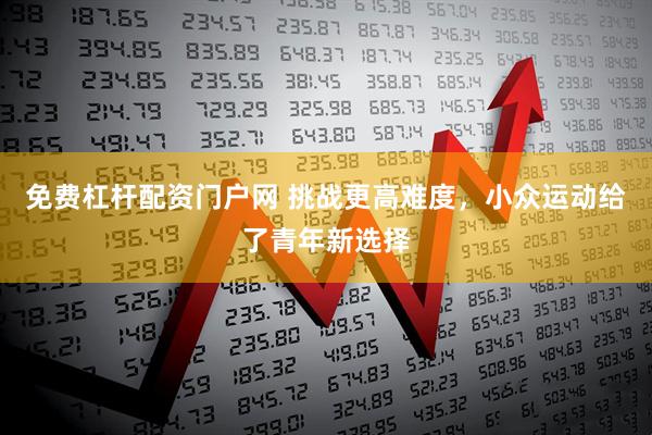 免费杠杆配资门户网 挑战更高难度，小众运动给了青年新选择