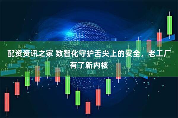 配资资讯之家 数智化守护舌尖上的安全，老工厂有了新内核