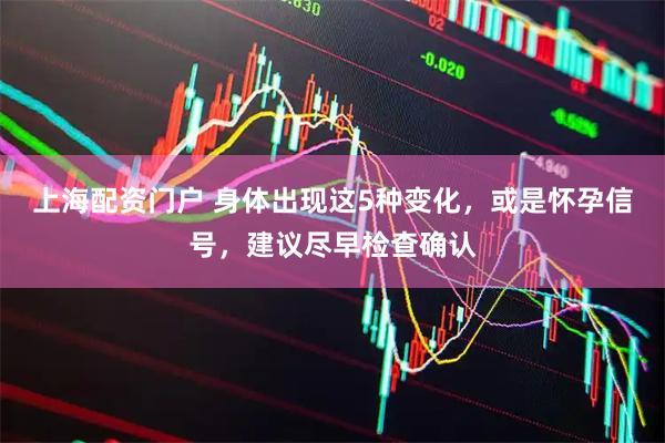 上海配资门户 身体出现这5种变化，或是怀孕信号，建议尽早检查确认