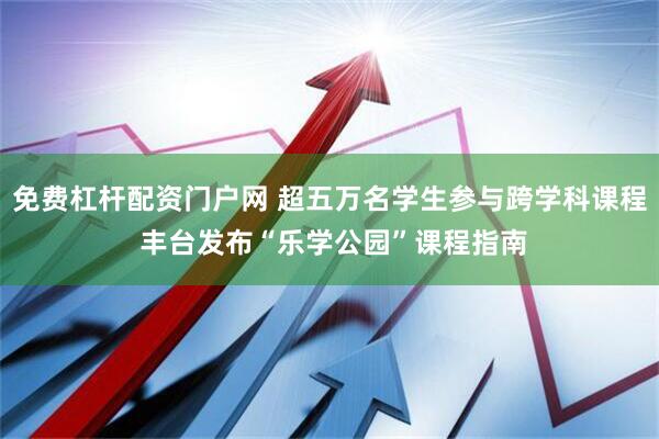 免费杠杆配资门户网 超五万名学生参与跨学科课程 丰台发布“乐学公园”课程指南