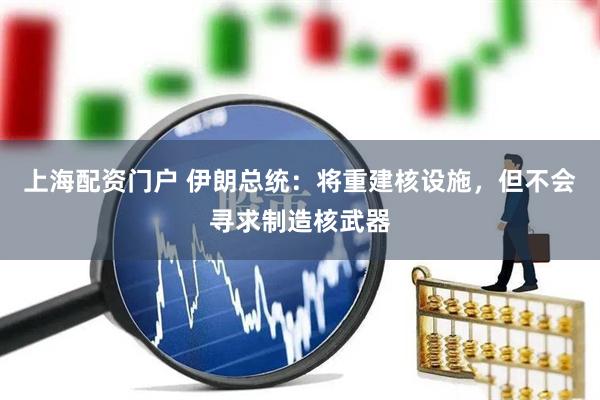 上海配资门户 伊朗总统：将重建核设施，但不会寻求制造核武器