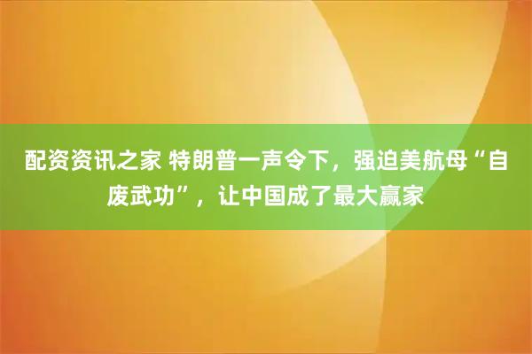 配资资讯之家 特朗普一声令下，强迫美航母“自废武功”，让中国成了最大赢家
