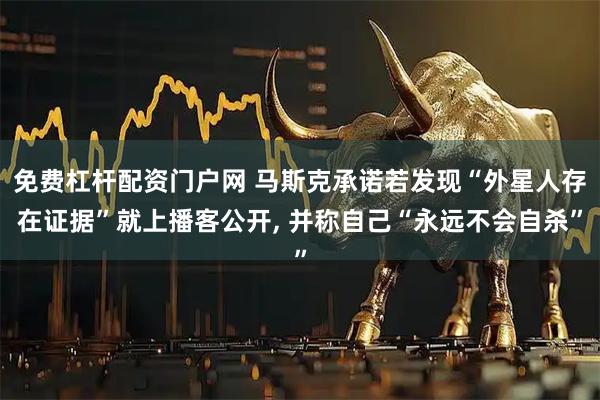 免费杠杆配资门户网 马斯克承诺若发现“外星人存在证据”就上播客公开, 并称自己“永远不会自杀”