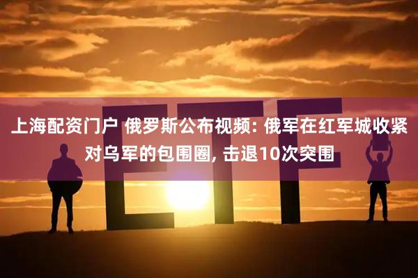 上海配资门户 俄罗斯公布视频: 俄军在红军城收紧对乌军的包围圈, 击退10次突围