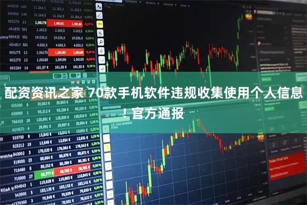 配资资讯之家 70款手机软件违规收集使用个人信息! 官方通报