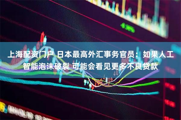 上海配资门户 日本最高外汇事务官员：如果人工智能泡沫破裂 可能会看见更多不良贷款