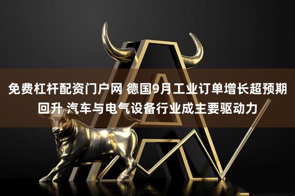 免费杠杆配资门户网 德国9月工业订单增长超预期回升 汽车与电气设备行业成主要驱动力