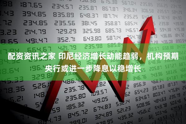 配资资讯之家 印尼经济增长动能趋弱，机构预期央行或进一步降息以稳增长