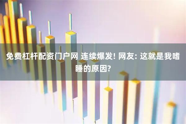 免费杠杆配资门户网 连续爆发! 网友: 这就是我嗜睡的原因?