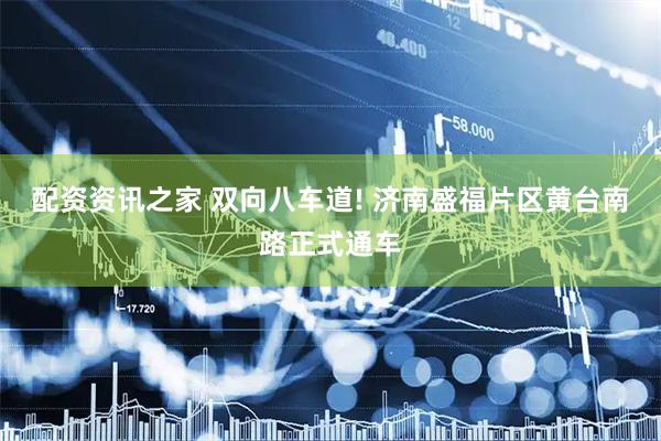 配资资讯之家 双向八车道! 济南盛福片区黄台南路正式通车