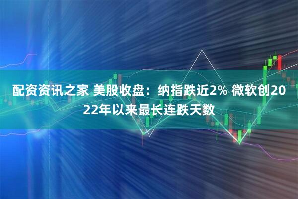 配资资讯之家 美股收盘：纳指跌近2% 微软创2022年以来最长连跌天数