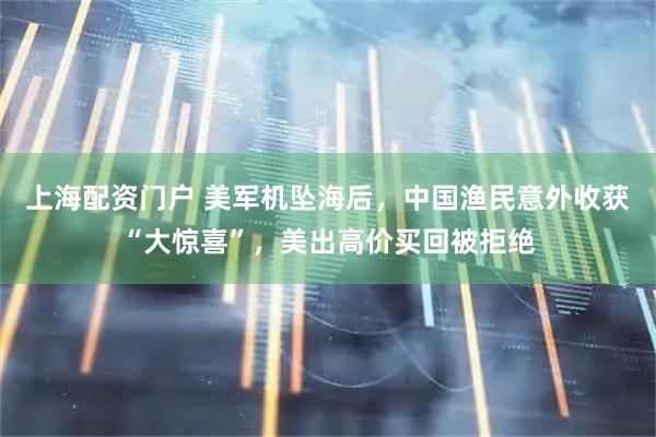 上海配资门户 美军机坠海后，中国渔民意外收获“大惊喜”，美出高价买回被拒绝