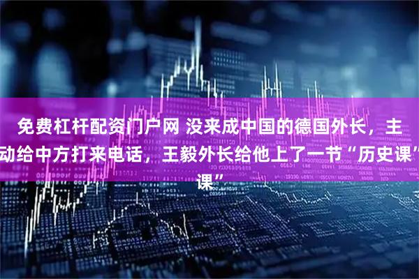 免费杠杆配资门户网 没来成中国的德国外长，主动给中方打来电话，王毅外长给他上了一节“历史课”