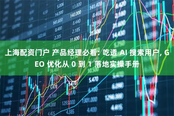 上海配资门户 产品经理必看: 吃透 AI 搜索用户, GEO 优化从 0 到 1 落地实操手册