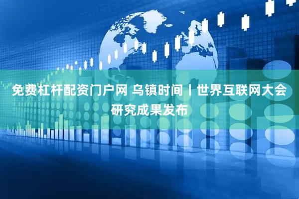 免费杠杆配资门户网 乌镇时间丨世界互联网大会研究成果发布