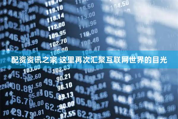 配资资讯之家 这里再次汇聚互联网世界的目光