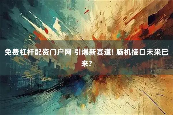 免费杠杆配资门户网 引爆新赛道! 脑机接口未来已来?