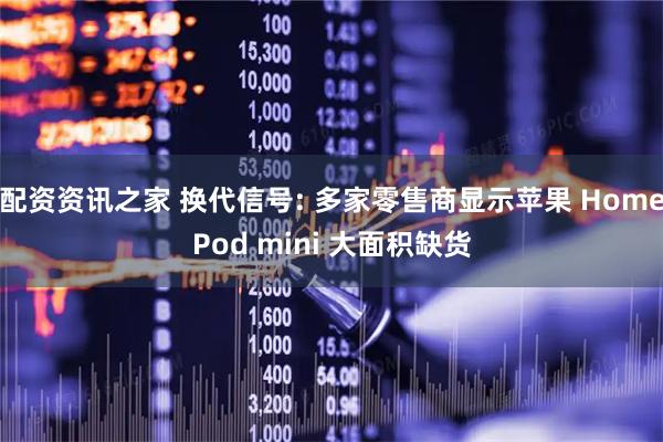 配资资讯之家 换代信号: 多家零售商显示苹果 HomePod mini 大面积缺货