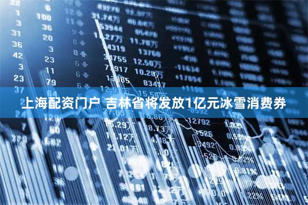 上海配资门户 吉林省将发放1亿元冰雪消费券